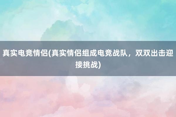 真实电竞情侣(真实情侣组成电竞战队，双双出击迎接挑战)