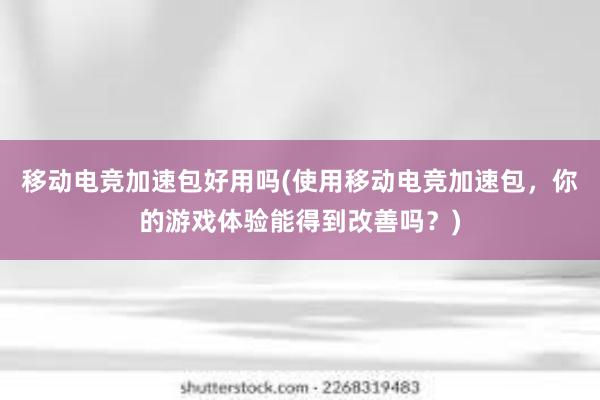 移动电竞加速包好用吗(使用移动电竞加速包，你的游戏体验能得到改善吗？)