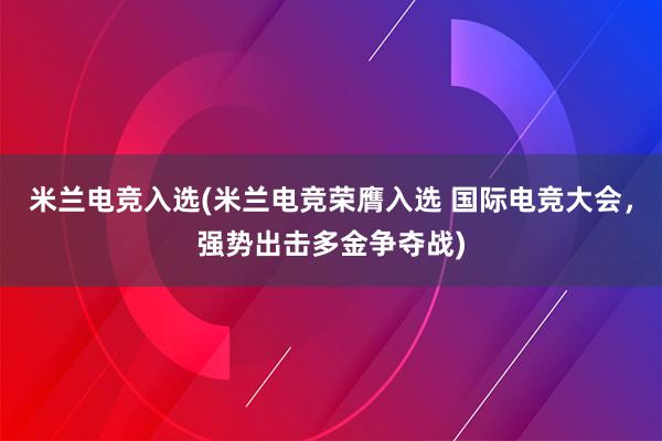 米兰电竞入选(米兰电竞荣膺入选 国际电竞大会，强势出击多金争夺战)