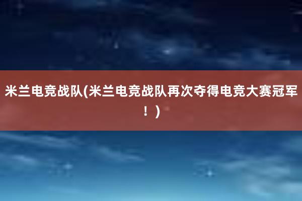 米兰电竞战队(米兰电竞战队再次夺得电竞大赛冠军！)