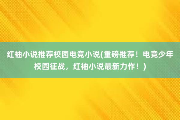 红袖小说推荐校园电竞小说(重磅推荐！电竞少年校园征战，红袖小说最新力作！)