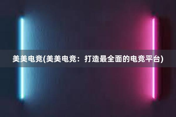 美美电竞(美美电竞：打造最全面的电竞平台)