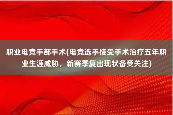 职业电竞手部手术(电竞选手接受手术治疗五年职业生涯威胁，新赛季复出现状备受关注)