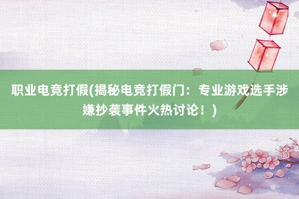 职业电竞打假(揭秘电竞打假门：专业游戏选手涉嫌抄袭事件火热讨论！)