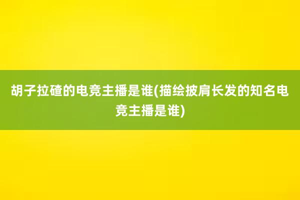 胡子拉碴的电竞主播是谁(描绘披肩长发的知名电竞主播是谁)