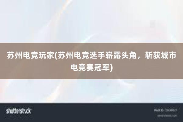 苏州电竞玩家(苏州电竞选手崭露头角，斩获城市电竞赛冠军)