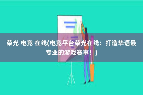 荣光 电竞 在线(电竞平台荣光在线：打造华语最专业的游戏赛事！)