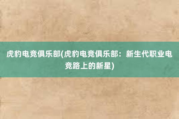 虎豹电竞俱乐部(虎豹电竞俱乐部：新生代职业电竞路上的新星)