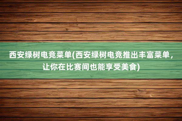 西安绿树电竞菜单(西安绿树电竞推出丰富菜单，让你在比赛间也能享受美食)