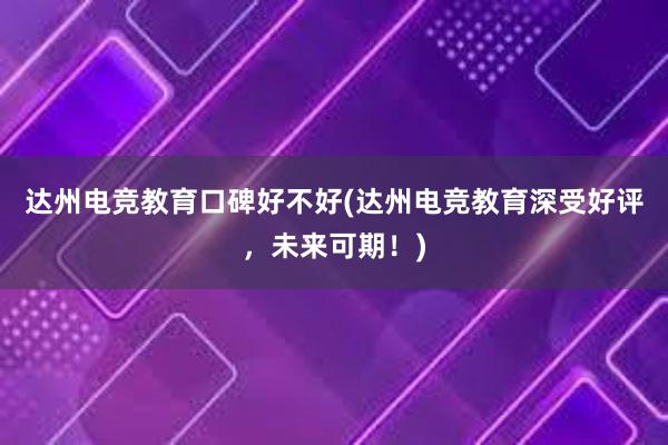 达州电竞教育口碑好不好(达州电竞教育深受好评，未来可期！)