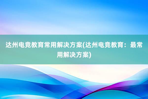 达州电竞教育常用解决方案(达州电竞教育：最常用解决方案)