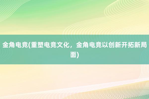 金角电竞(重塑电竞文化，金角电竞以创新开拓新局面)