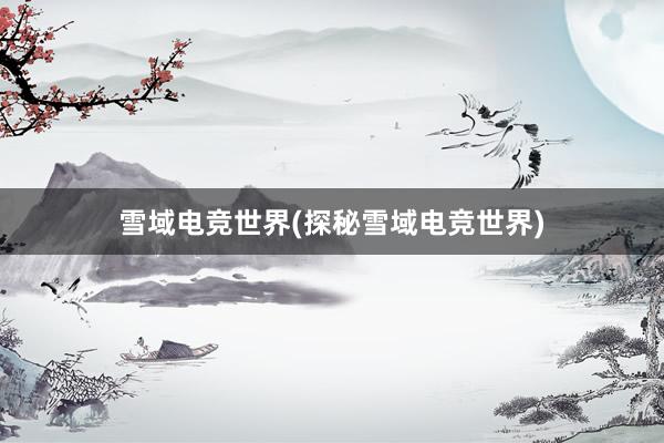 雪域电竞世界(探秘雪域电竞世界)