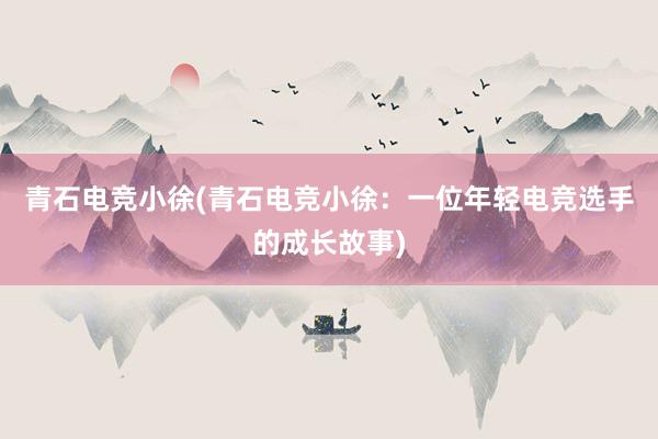 青石电竞小徐(青石电竞小徐：一位年轻电竞选手的成长故事)