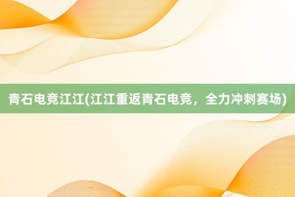 青石电竞江江(江江重返青石电竞，全力冲刺赛场)