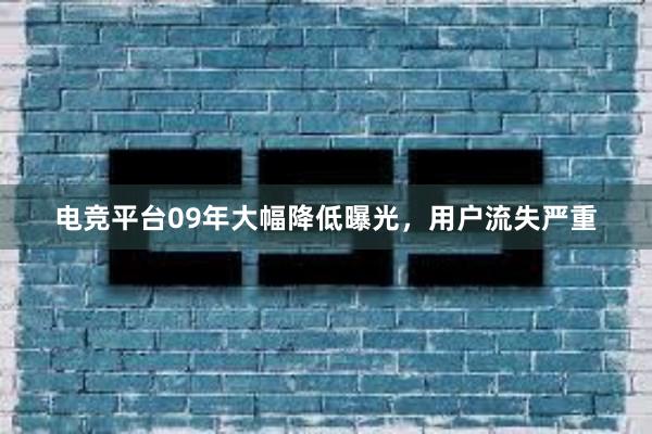 电竞平台09年大幅降低曝光，用户流失严重