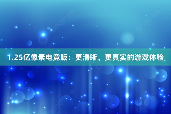 1.25亿像素电竞版：更清晰、更真实的游戏体验