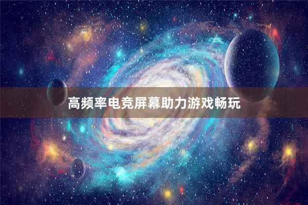 高频率电竞屏幕助力游戏畅玩