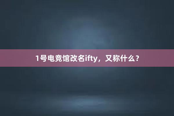 1号电竞馆改名ifty，又称什么？