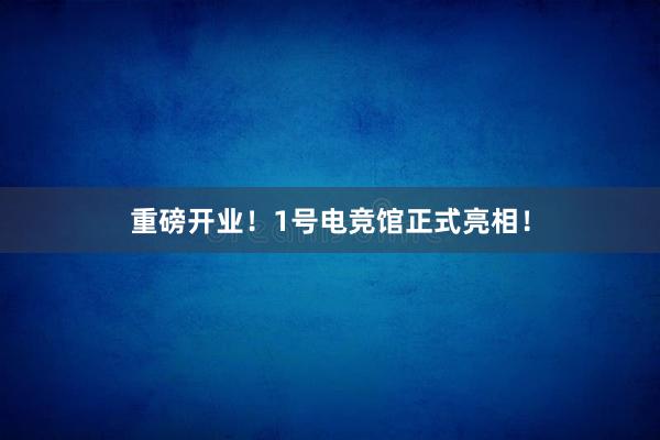 重磅开业！1号电竞馆正式亮相！