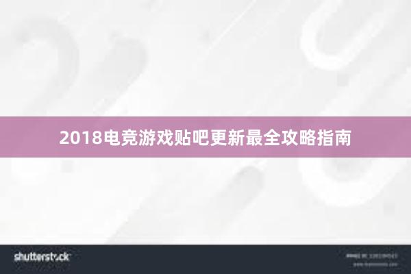 2018电竞游戏贴吧更新最全攻略指南