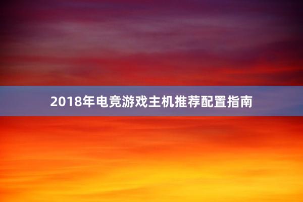 2018年电竞游戏主机推荐配置指南