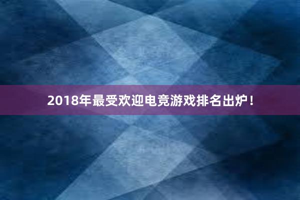 2018年最受欢迎电竞游戏排名出炉！