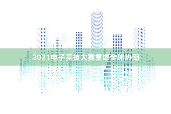 2021电子竞技大赛重燃全球热潮