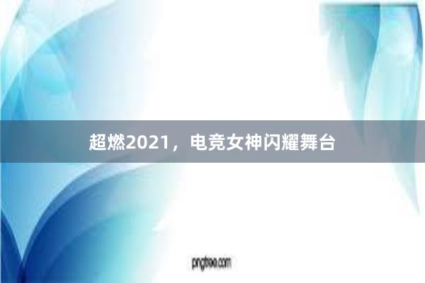 超燃2021，电竞女神闪耀舞台