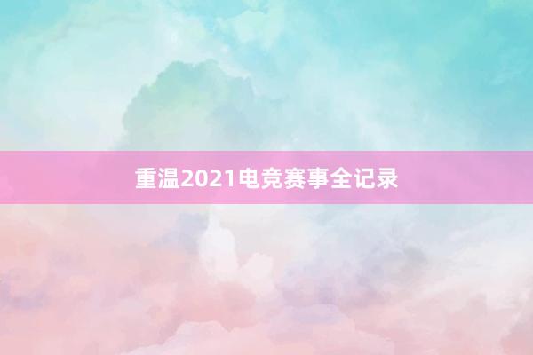 重温2021电竞赛事全记录