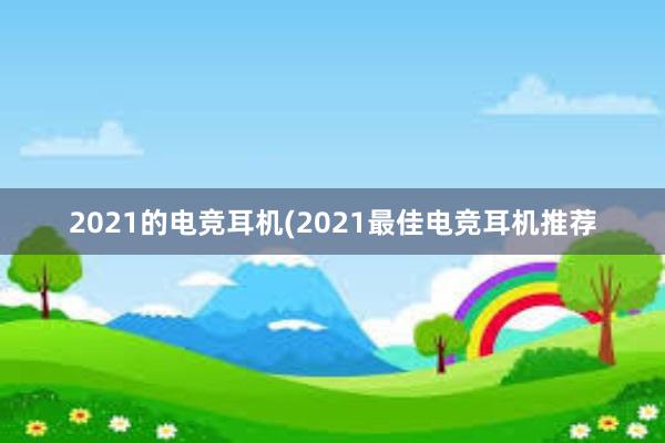 2021的电竞耳机(2021最佳电竞耳机推荐