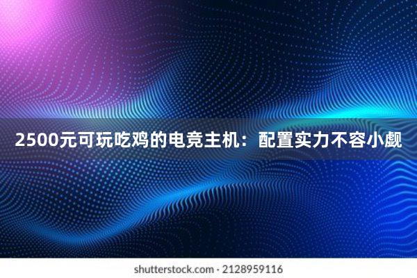 2500元可玩吃鸡的电竞主机：配置实力不容小觑