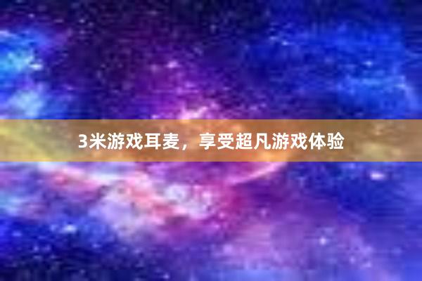 3米游戏耳麦，享受超凡游戏体验