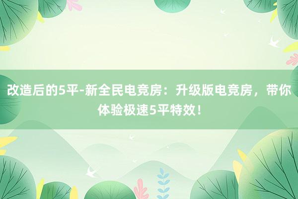 改造后的5平-新全民电竞房：升级版电竞房，带你体验极速5平特效！