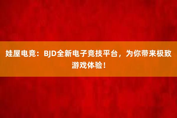 娃屋电竞：BJD全新电子竞技平台，为你带来极致游戏体验！