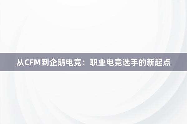 从CFM到企鹅电竞：职业电竞选手的新起点