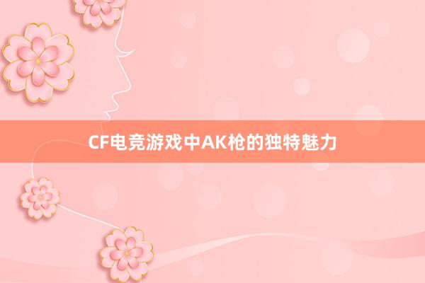 CF电竞游戏中AK枪的独特魅力