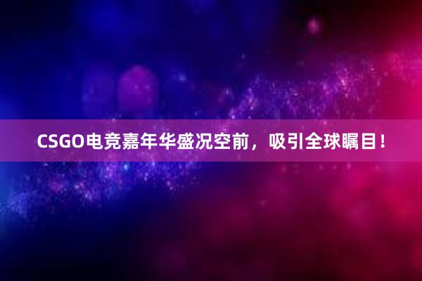 CSGO电竞嘉年华盛况空前，吸引全球瞩目！