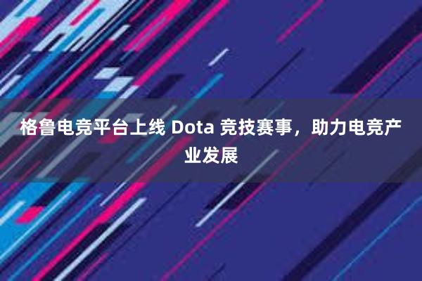 格鲁电竞平台上线 Dota 竞技赛事，助力电竞产业发展