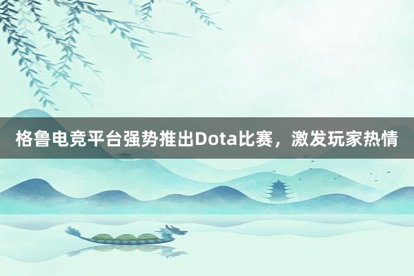 格鲁电竞平台强势推出Dota比赛，激发玩家热情