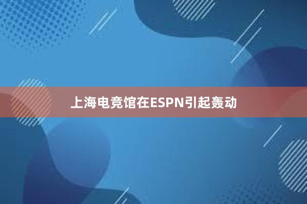 上海电竞馆在ESPN引起轰动