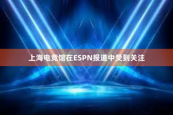 上海电竞馆在ESPN报道中受到关注