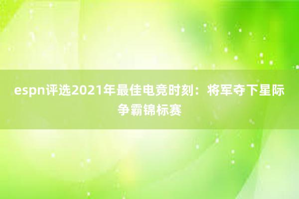 espn评选2021年最佳电竞时刻：将军夺下星际争霸锦标赛