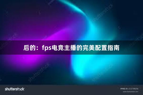 后的：fps电竞主播的完美配置指南