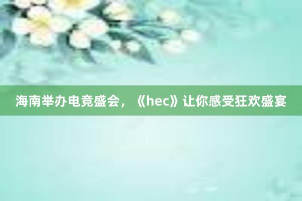 海南举办电竞盛会，《hec》让你感受狂欢盛宴