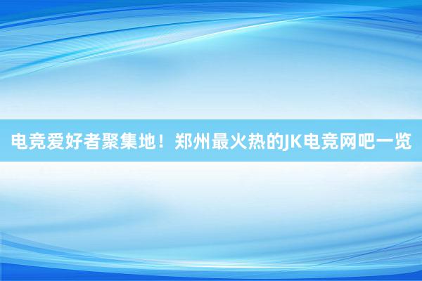 电竞爱好者聚集地！郑州最火热的JK电竞网吧一览