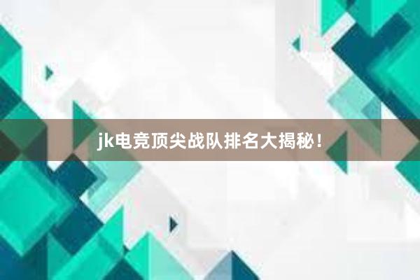 jk电竞顶尖战队排名大揭秘！