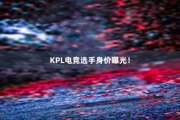 KPL电竞选手身价曝光！