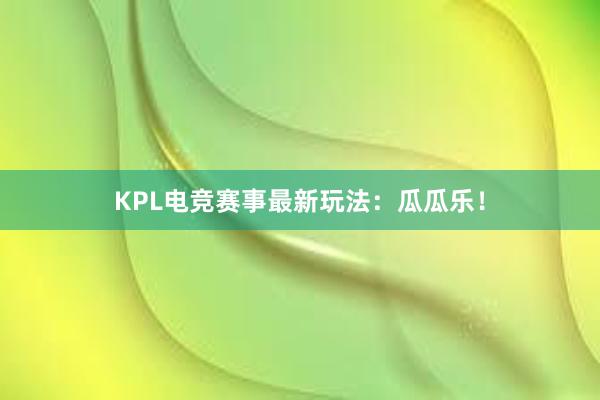 KPL电竞赛事最新玩法：瓜瓜乐！