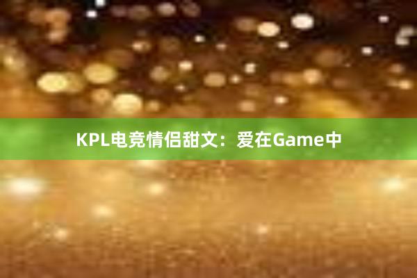 KPL电竞情侣甜文：爱在Game中